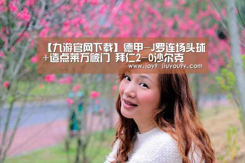 【九游官网下载】德甲-J罗连场头球+造点莱万破门 拜仁2-0沙尔克(图1) 九游官网下载
