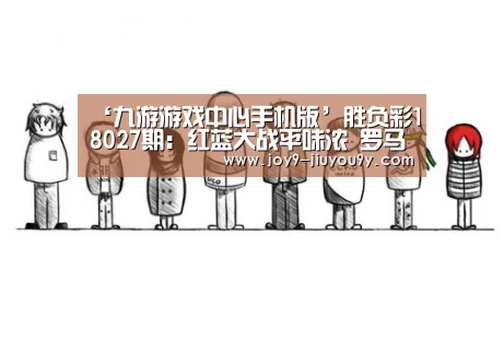 ‘九游游戏中心手机版’胜负彩18027期:红蓝大战平味浓 罗马难敌米兰(图1) 九游游戏中心手机版