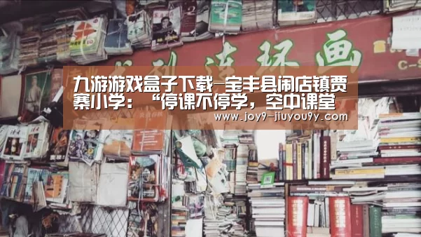 九游游戏盒子下载-宝丰县闹店镇贾寨小学:“停课不停学,空中课堂开课了”(图1) 九游游戏中心手机版