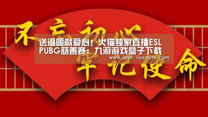 送温暖献爱心!火猫独家直播ESL PUBG慈善赛:九游游戏盒子下载(图1) 九游游戏中心手机版